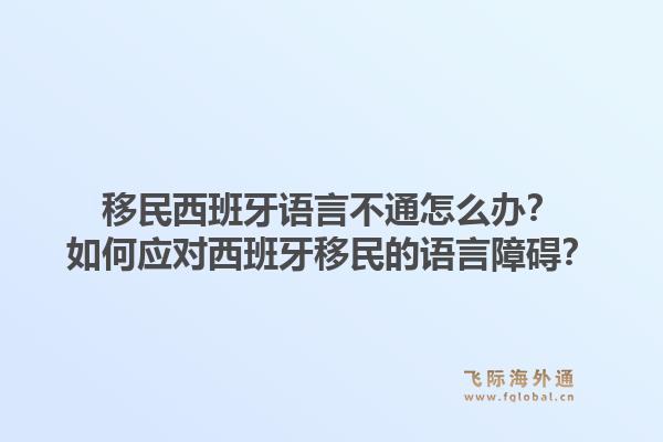 移民西班牙语言不通怎么办？如何应对西班牙移民的语言障碍？