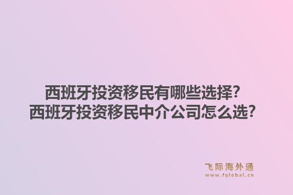 西班牙投资移民有哪些选择？西班牙投资移民中介公司怎么选？