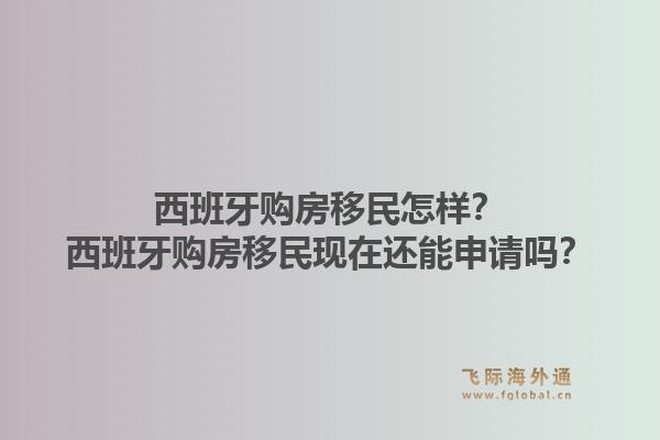 西班牙购房移民怎样？西班牙购房移民现在还能申请吗？