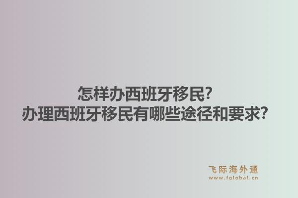 怎样办西班牙移民？办理西班牙移民有哪些途径和要求？