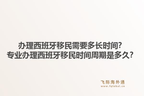 办理西班牙移民需要多长时间？专业办理西班牙移民时间周期是多久？
