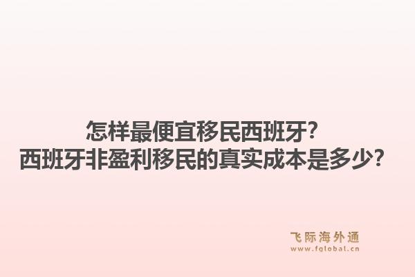 怎样最便宜移民西班牙？西班牙非盈利移民的真实成本是多少？