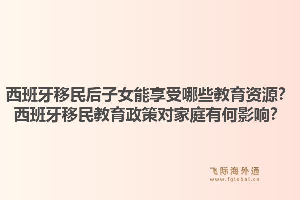 西班牙移民后子女能享受哪些教育资源？西班牙移民教育政策对家庭有何影响？