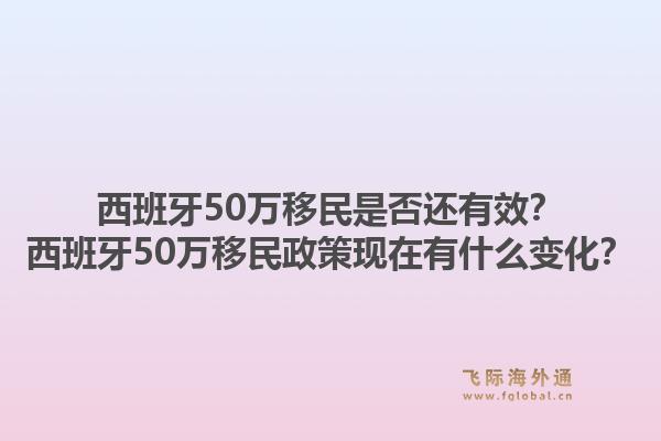 西班牙50万移民是否还有效？西班牙50万移民政策现在有什么变化？