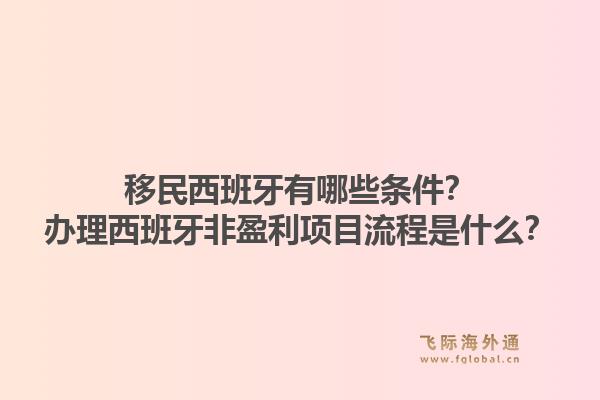 移民西班牙有哪些条件？办理西班牙非盈利项目流程是什么？