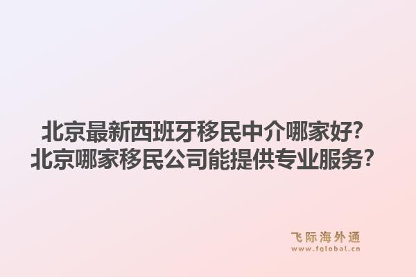 北京最新西班牙移民中介哪家好？北京哪家移民公司能提供专业服务？