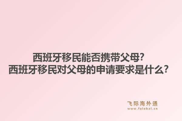 西班牙移民能否携带父母？西班牙移民对父母的申请要求是什么？
