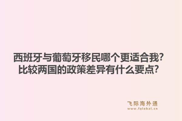西班牙与葡萄牙移民哪个更适合我？比较两国的政策差异有什么要点？