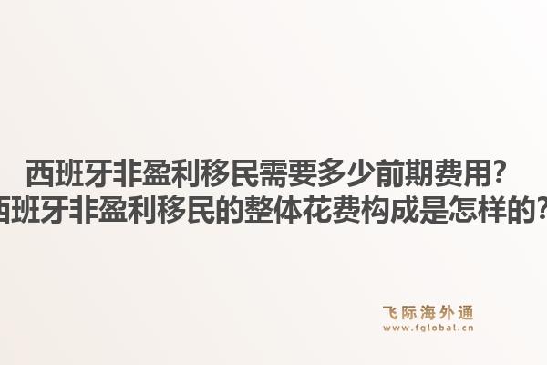 西班牙非盈利移民需要多少前期费用？西班牙非盈利移民的整体花费构成是怎样的？