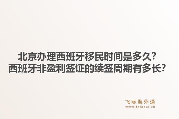 北京办理西班牙移民时间是多久？西班牙非盈利签证的续签周期有多长？