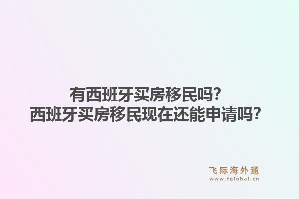 有西班牙买房移民吗？西班牙买房移民现在还能申请吗？
