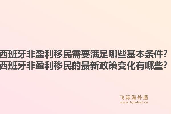 西班牙非盈利移民需要满足哪些基本条件？西班牙非盈利移民的最新政策变化有哪些？