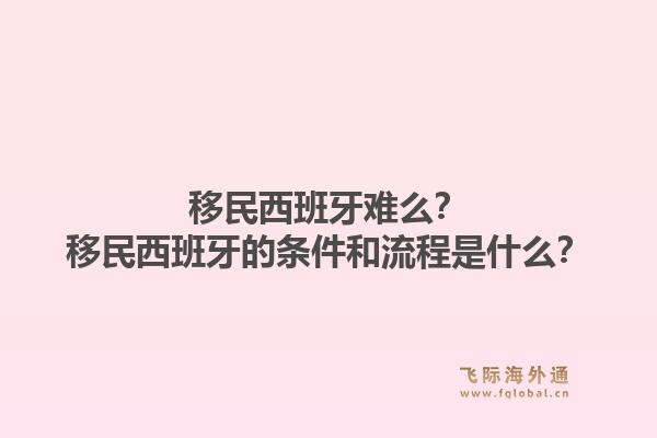 移民西班牙难么？移民西班牙的条件和流程是什么？