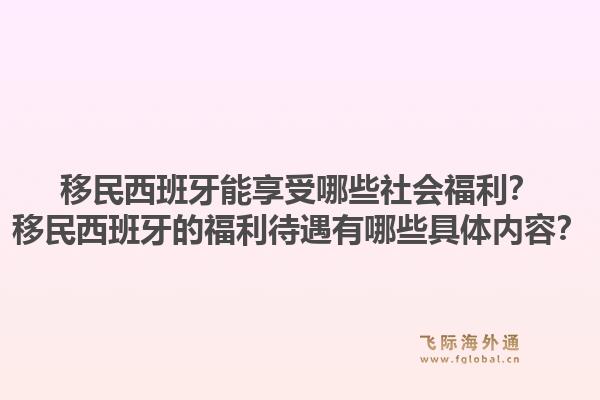 移民西班牙能享受哪些社会福利？移民西班牙的福利待遇有哪些具体内容？