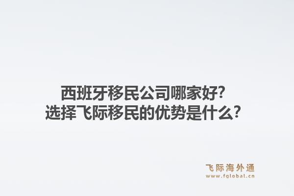 西班牙移民公司哪家好？选择飞际移民的优势是什么？