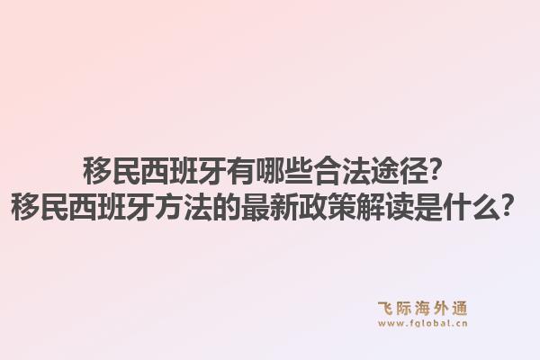 移民西班牙有哪些合法途径？移民西班牙方法的最新政策解读是什么？