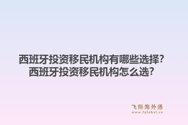 西班牙投资移民机构有哪些选择？西班牙投资移民机构怎么选？