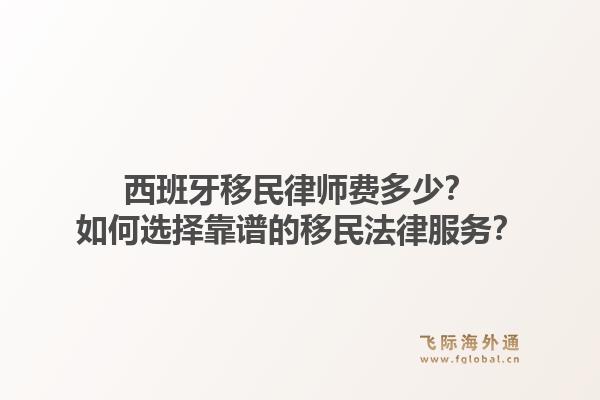西班牙移民律师费多少？如何选择靠谱的移民法律服务？