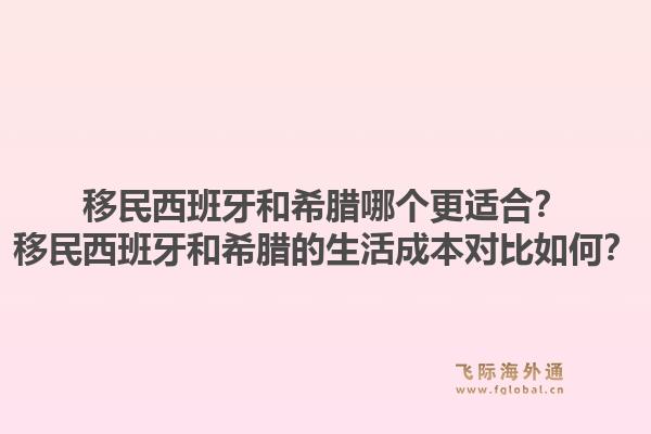移民西班牙和希腊哪个更适合？移民西班牙和希腊的生活成本对比如何？