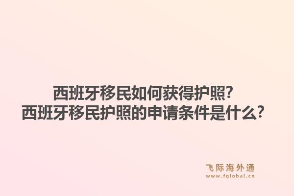 西班牙移民如何获得护照？西班牙移民护照的申请条件是什么？