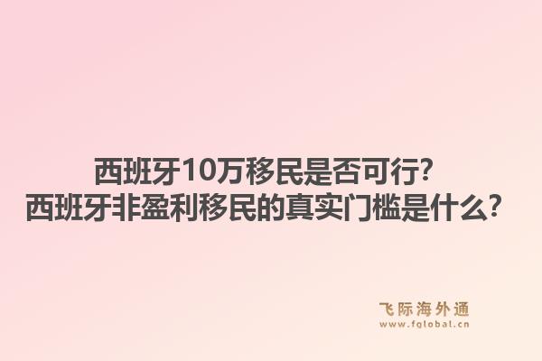 西班牙10万移民是否可行？西班牙非盈利移民的真实门槛是什么？