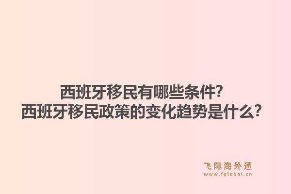 西班牙移民有哪些条件？西班牙移民政策的变化趋势是什么？