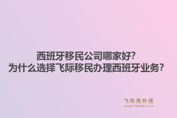 西班牙移民公司哪家好？为什么选择飞际移民办理西班牙业务？