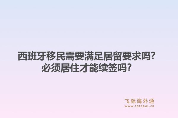 西班牙移民需要满足居留要求吗？必须居住才能续签吗？
