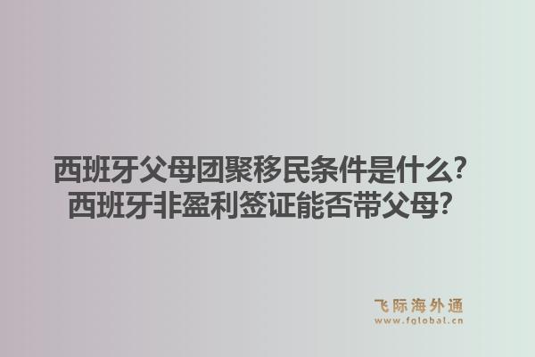 西班牙父母团聚移民条件是什么？西班牙非盈利签证能否带父母？
