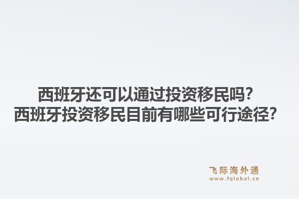 西班牙还可以通过投资移民吗？西班牙投资移民目前有哪些可行途径？