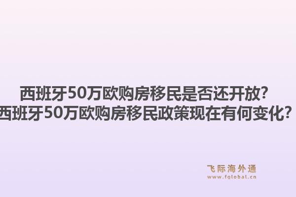 西班牙50万欧购房移民是否还开放？西班牙50万欧购房移民政策现在有何变化？