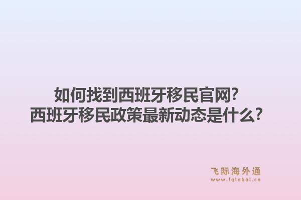 如何找到西班牙移民官网？西班牙移民政策最新动态是什么？