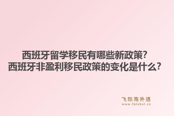 西班牙留学移民有哪些新政策？西班牙非盈利移民政策的变化是什么？