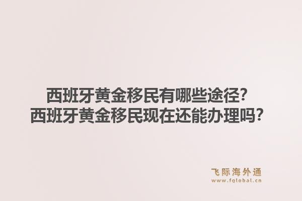 西班牙黄金移民有哪些途径？西班牙黄金移民现在还能办理吗？