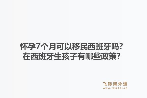 怀孕7个月可以移民西班牙吗？在西班牙生孩子有哪些政策？
