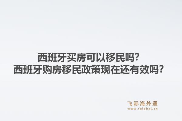 西班牙买房可以移民吗？西班牙购房移民政策现在还有效吗？