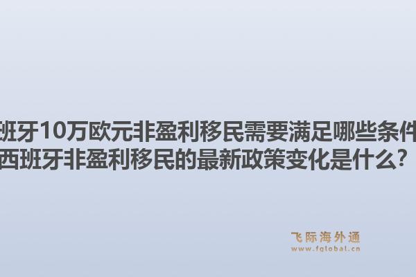 西班牙10万欧元非盈利移民需要满足哪些条件？西班牙非盈利移民的最新政策变化是什么？