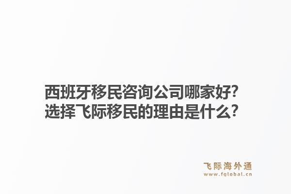 西班牙移民咨询公司哪家好？选择飞际移民的理由是什么？