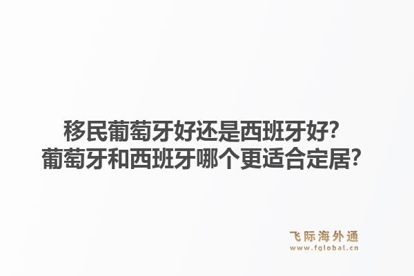 移民葡萄牙好还是西班牙好？葡萄牙和西班牙哪个更适合定居？