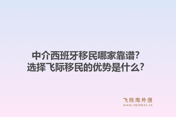 中介西班牙移民哪家靠谱？选择飞际移民的优势是什么？