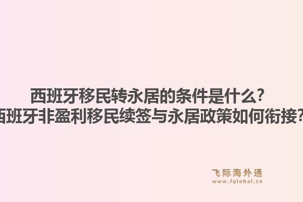 西班牙移民转永居的条件是什么？西班牙非盈利移民续签与永居政策如何衔接？