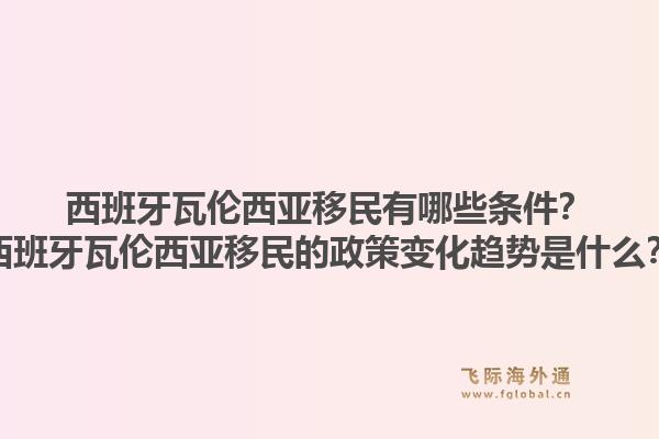 西班牙瓦伦西亚移民有哪些条件？西班牙瓦伦西亚移民的政策变化趋势是什么？