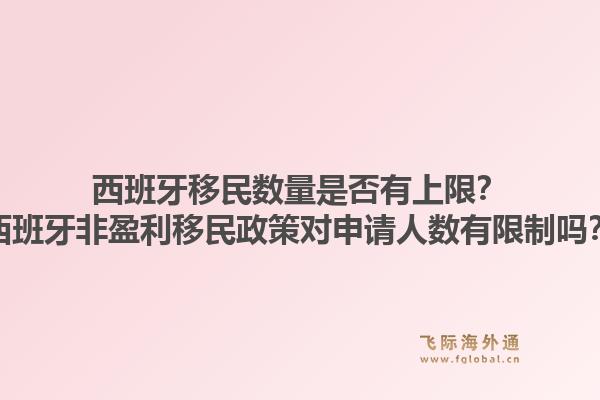 西班牙移民数量是否有上限？西班牙非盈利移民政策对申请人数有限制吗？