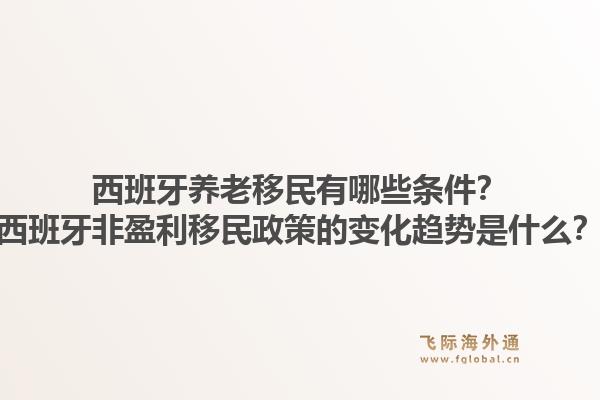 西班牙养老移民有哪些条件？西班牙非盈利移民政策的变化趋势是什么？