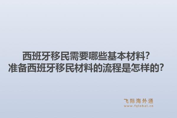 西班牙移民需要哪些基本材料？准备西班牙移民材料的流程是怎样的？