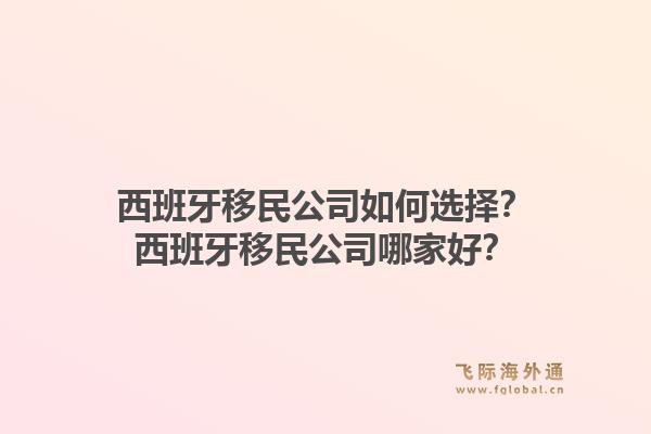 西班牙移民公司如何选择？西班牙移民公司哪家好？