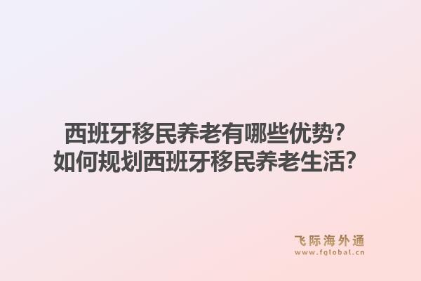 西班牙移民养老有哪些优势？如何规划西班牙移民养老生活？