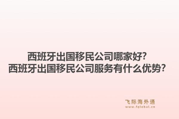 西班牙出国移民公司哪家好？西班牙出国移民公司服务有什么优势？