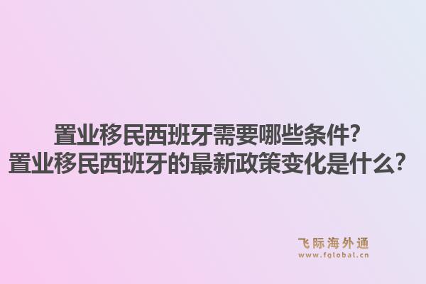 置业移民西班牙需要哪些条件？置业移民西班牙的最新政策变化是什么？