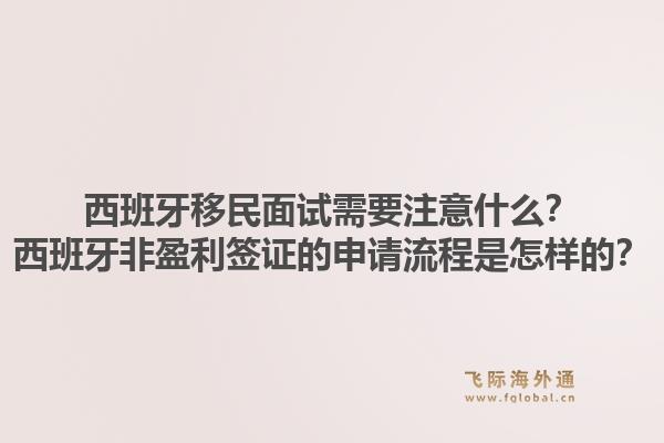 西班牙移民面试需要注意什么？西班牙非盈利签证的申请流程是怎样的？